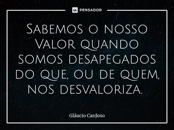 Sabemos o nosso Valor quando somos desapegados do que, ou de quem, nos desvaloriza. ⁠... Frase de Gláucio Cardoso.