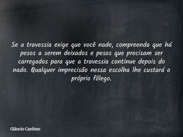 Se a travessia exige que você nade, compreenda que há pesos a serem deixados e pesos que precisam ser carregados para que a travessia continue depois do nado. Q... Frase de Gláucio Cardoso.