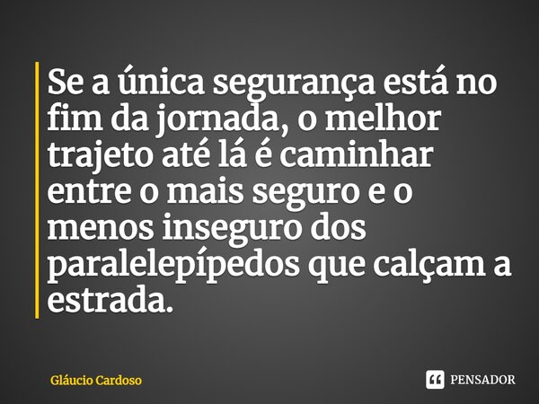 ⁠Se a única segurança está no fim da jornada, o melhor trajeto até lá é caminhar entre o mais seguro e o menos inseguro dos paralelepípedos que calçam a estrada... Frase de Gláucio Cardoso.