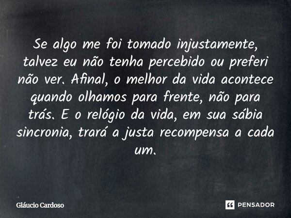 Se algo me foi tomado injustamente, talvez eu não tenha percebido ou preferi não ver. Afinal, o melhor da vida acontece quando olhamos para frente, não para trá... Frase de Gláucio Cardoso.