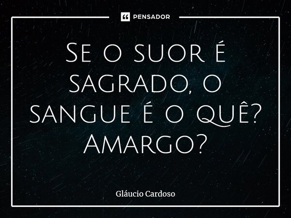 ⁠Se o suor é sagrado, o sangue é o quê? Amargo?... Frase de Gláucio Cardoso.