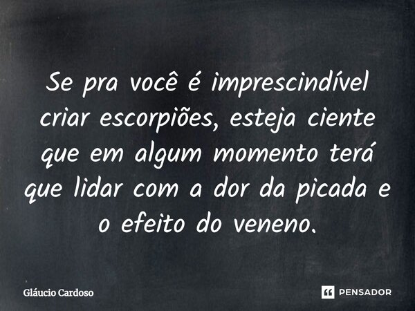 ⁠Se pra você é imprescindível criar escorpiões, esteja ciente que em algum momento terá que lidar com a dor da picada e o efeito do veneno.... Frase de Gláucio Cardoso.