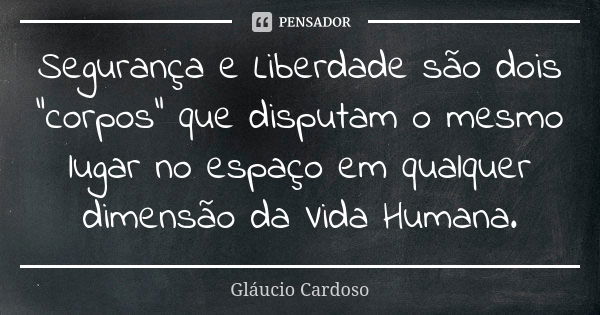 Segurança e Liberdade são dois "corpos" que disputam o mesmo lugar no espaço em qualquer dimensão da Vida Humana.... Frase de Gláucio Cardoso.