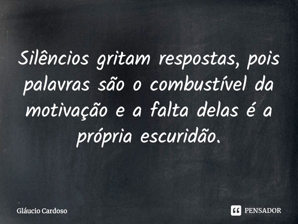 ⁠Silêncios gritam respostas, pois palavras são o combustível da motivação e a falta delas é a própria escuridão.... Frase de Gláucio Cardoso.