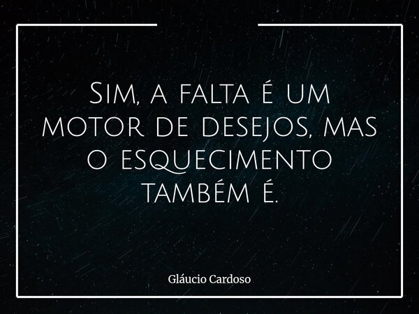 Sim, a falta é um motor de desejos, mas o esquecimento também é.... Frase de Gláucio Cardoso.
