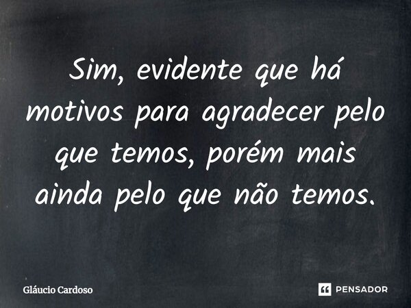 Sim, evidente que há motivos para agradecer pelo que temos, porém mais ainda pelo que não temos.⁠... Frase de Gláucio Cardoso.