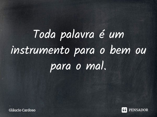 ⁠Toda palavra é um instrumento para o bem ou para o mal.... Frase de Gláucio Cardoso.
