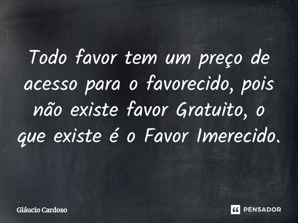 Todo favor tem um preço de acesso para o favorecido, pois não existe favor Gratuito, o que existe é o Favor Imerecido.... Frase de Gláucio Cardoso.