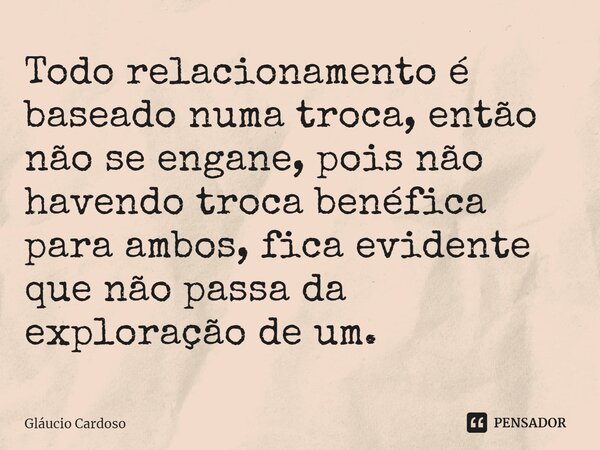 ⁠Todo relacionamento é baseado numa troca, então não se engane, pois não havendo troca benéfica para ambos, fica evidente que não passa da exploração de um.... Frase de Gláucio Cardoso.