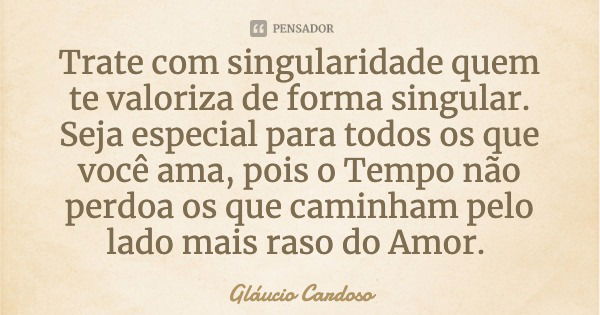 Trate com singularidade quem te valoriza de forma singular.
Seja especial para todos os que você ama, pois o Tempo não perdoa os que caminham pelo lado mais ras... Frase de Gláucio Cardoso.