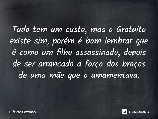 ⁠Tudo tem um custo, mas o Gratuito existe sim, porém é bom lembrar que é como um filho assassinado, depois de ser arrancado a força dos braços de uma mãe⁠ que o... Frase de Gláucio Cardoso.