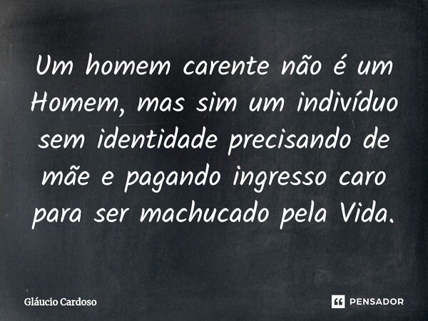 ⁠Um homem carente não é um Homem, mas sim um indivíduo sem identidade precisando de mãe e pagando ingresso caro para ser machucado pela Vida.... Frase de Gláucio Cardoso.