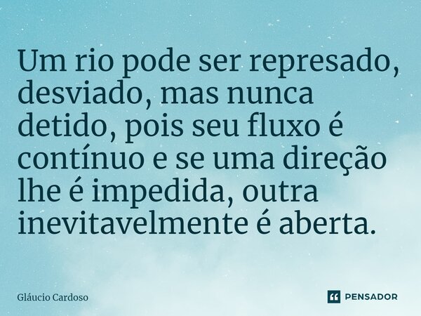 ⁠Um rio pode ser represado, desviado, mas nunca detido, pois seu fluxo é contínuo e se uma direção lhe é impedida, outra inevitavelmente é aberta.... Frase de Gláucio Cardoso.