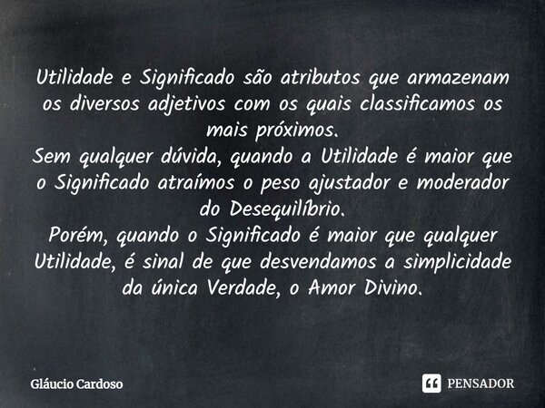 ⁠⁠Utilidade e Significado⁠ são atributos que armazenam os diversos adjetivos com os quais classificamos os mais próximos. Sem qualquer dúvida, quando a Utilidad... Frase de Gláucio Cardoso.