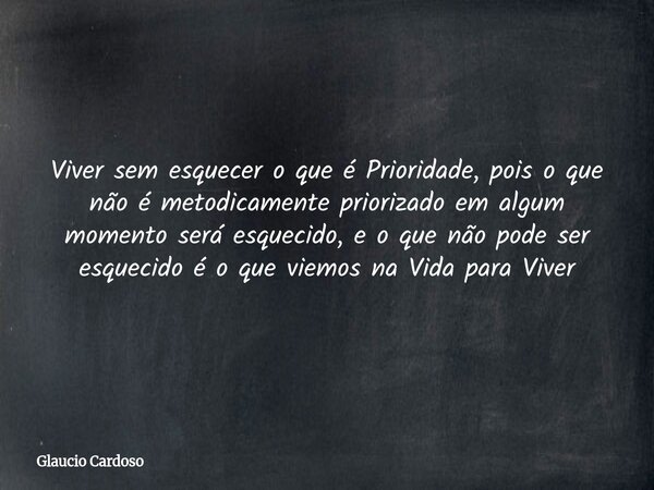 Viver sem esquecer o que é Prioridade, pois o que não é metodicamente priorizado em algum momento será esquecido, e o que não pode ser esquecido é o que viemos ... Frase de Glaucio Cardoso.