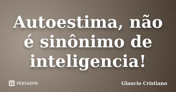 Autoestima, não é sinônimo de inteligencia!... Frase de Glaucio Cristiano.