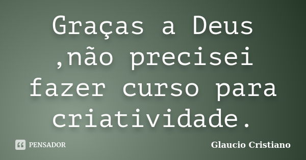 Graças a Deus ,não precisei fazer curso para criatividade.... Frase de Glaucio Cristiano.