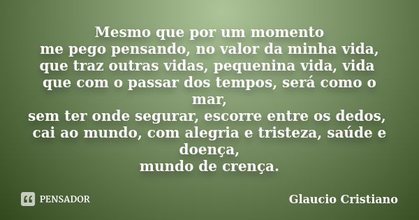 Mesmo que por um momento me pego pensando, no valor da minha vida, que traz outras vidas, pequenina vida, vida que com o passar dos tempos, será como o mar, sem... Frase de Glaucio Cristiano.