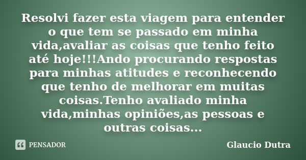 Resolvi fazer esta viagem para entender o que tem se passado em minha vida,avaliar as coisas que tenho feito até hoje!!!Ando procurando respostas para minhas at... Frase de Glaucio Dutra.