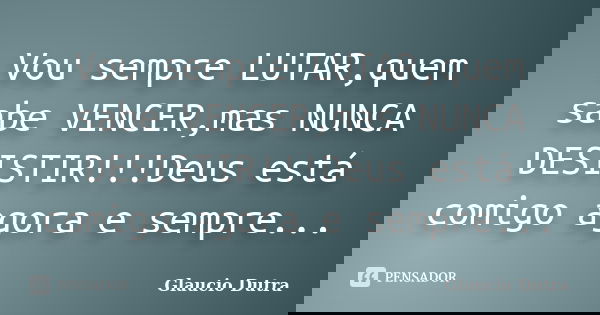 Vou sempre LUTAR,quem sabe VENCER,mas NUNCA DESISTIR!!!Deus está comigo agora e sempre...... Frase de Glaucio Dutra.