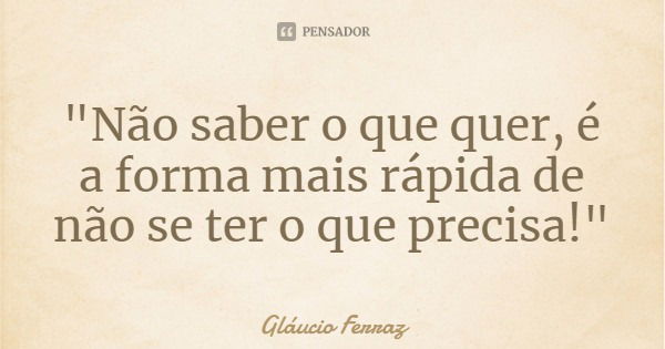 "Não saber o que quer, é a forma mais rápida de não se ter o que precisa!"... Frase de Gláucio Ferraz.