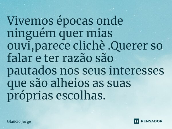 ⁠Vivemos épocas onde ninguém quer mias ouvi,parece clichè .Querer so falar e ter razão são pautados nos seus interesses que são alheios as suas próprias escolha... Frase de Glaucio Jorge.