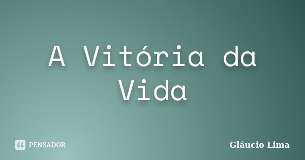 A Vitória da Vida... Frase de Glaucio Lima.