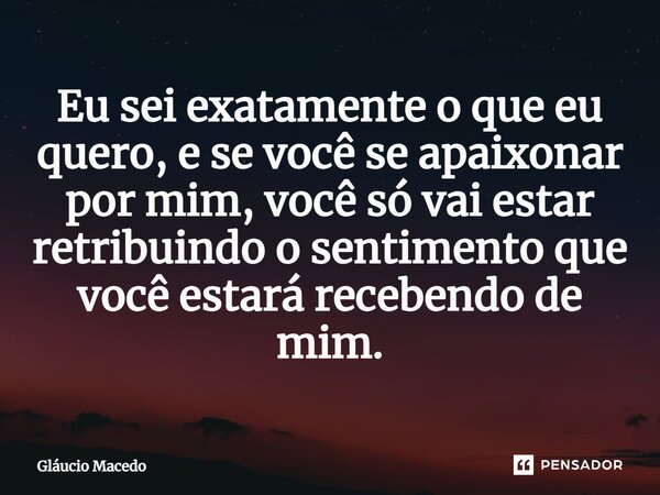⁠Eu sei exatamente o que eu quero, e se você se apaixonar por mim, você só vai estar retribuindo o sentimento que você estará recebendo de mim.... Frase de Gláucio Macedo.