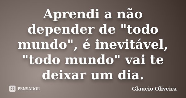 Aprendi a não depender de "todo mundo", é inevitável, "todo mundo" vai te deixar um dia.... Frase de Glaucio Oliveira.