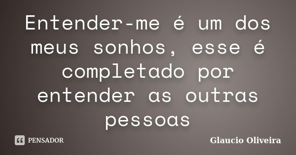 Entender-me é um dos meus sonhos, esse é completado por entender as outras pessoas... Frase de Glaucio Oliveira.