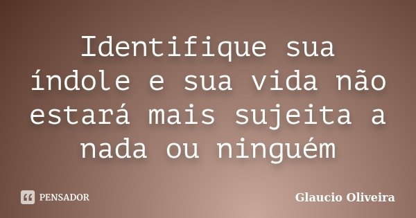 Identifique sua índole e sua vida não estará mais sujeita a nada ou ninguém... Frase de Glaucio Oliveira.