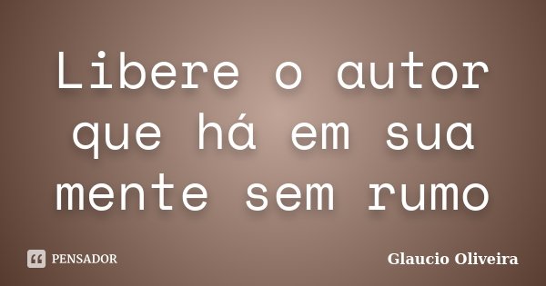 Libere o autor que há em sua mente sem rumo... Frase de Glaucio Oliveira.