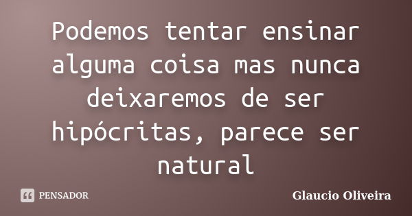 Podemos tentar ensinar alguma coisa mas nunca deixaremos de ser hipócritas, parece ser natural... Frase de Glaucio Oliveira.