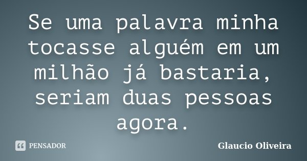 Se uma palavra minha tocasse alguém em um milhão já bastaria, seriam duas pessoas agora.... Frase de Glaucio Oliveira.