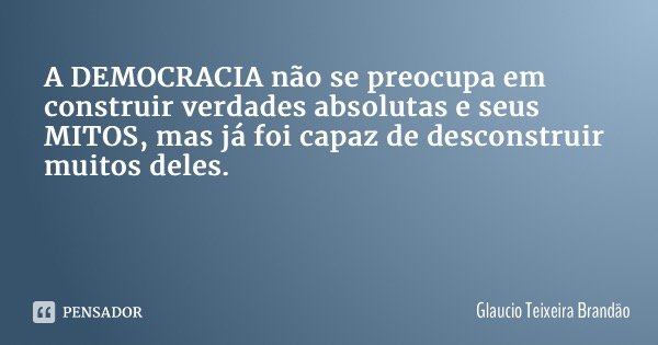 A DEMOCRACIA não se preocupa em construir verdades absolutas e seus MITOS, mas já foi capaz de desconstruir muitos deles.... Frase de Glaucio Teixeira Brandão.