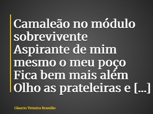 Camaleão no módulo sobrevivente Aspirante de mim mesmo o meu poço Fica bem mais além Olho as prateleiras e o que elas tem para me dar Não encontro coisas raras ... Frase de Glaucio Teixeira Brandão.