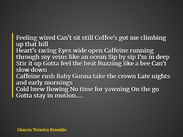 Feeling wired Can't sit still Coffee's got me climbing up that hill Heart's racing Eyes wide open Caffeine running through my veins like an ocean Sip by sip I'm... Frase de Glaucio Teixeira Brandão.