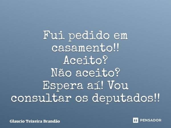 ⁠Fui pedido em casamento!! Aceito? Não aceito? Espera aí! Vou consultar os deputados!!... Frase de Glaucio Teixeira Brandão.