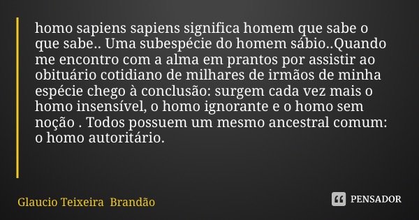 homo sapiens sapiens significa homem que sabe o que sabe.. Uma subespécie do homem sábio..Quando me encontro com a alma em prantos por assistir ao obituário cot... Frase de Glaucio Teixeira Brandão.