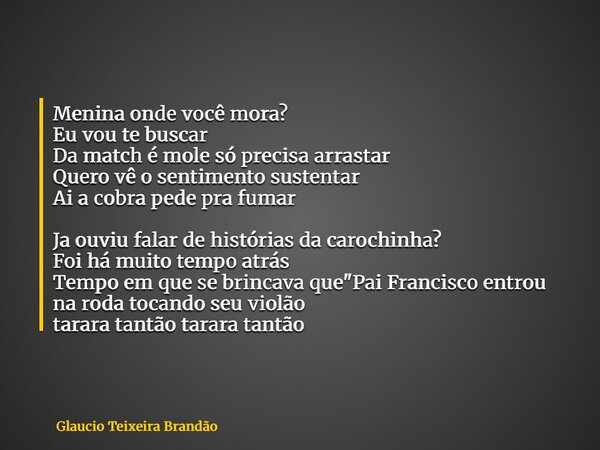 Menina onde você mora? Eu vou te buscar Da match é mole só precisa arrastar Quero vê o sentimento sustentar Ai a cobra pede pra fumar Ja ouviu falar de história... Frase de Glaucio Teixeira Brandão.