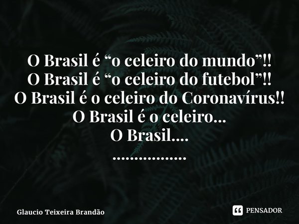 ⁠O Brasil é “o celeiro do mundo”!! O Brasil é “o celeiro do futebol”!! O Brasil é o celeiro do Coronavírus!! O Brasil é o celeiro... O Brasil.... ................. Frase de Glaucio Teixeira Brandão.