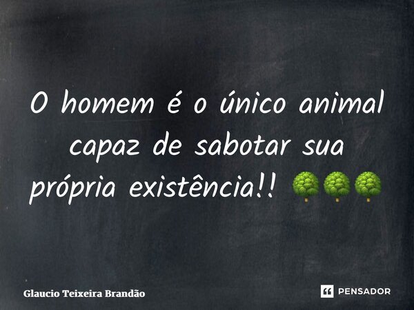 ⁠O homem é o único animal capaz de sabotar sua própria existência!! 🌳🌳🌳... Frase de Glaucio Teixeira Brandão.