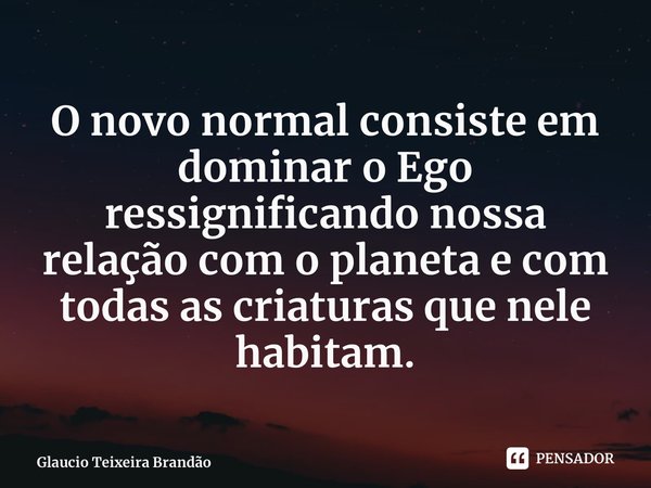 ⁠O novo normal consiste em dominar o Ego ressignificando nossa relação com o planeta e com todas as criaturas que nele habitam. ⁠... Frase de Glaucio Teixeira Brandão.