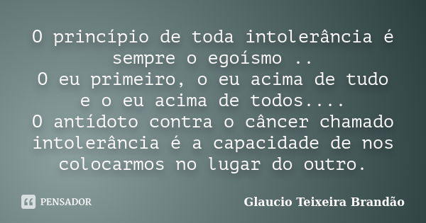 O princípio de toda intolerância é sempre o egoísmo .. O eu primeiro, o eu acima de tudo e o eu acima de todos.... O antídoto contra o câncer chamado intolerânc... Frase de Glaucio Teixeira Brandão.