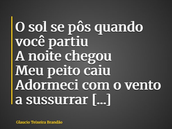 O sol se pôs quando você partiu A noite chegou Meu peito caiu Adormeci com o vento a sussurrar Você foi Sem promessas Sem um olhar Eu fiquei No silêncio Sem res... Frase de Glaucio Teixeira Brandão.