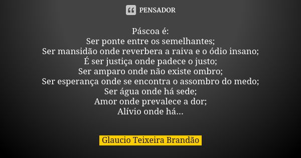 Páscoa é: Ser ponte entre os semelhantes; Ser mansidão onde reverbera a raiva e o ódio insano; É ser justiça onde padece o justo; Ser amparo onde não existe omb... Frase de Glaucio Teixeira Brandao.