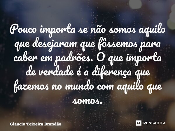 ⁠⁠Pouco importa se não somos aquilo que ⁠desejaram que fôssemos para caber em padrões. O que importa de verdade é a diferença que fazemos no mundo com aquilo qu... Frase de Glaucio Teixeira Brandão.