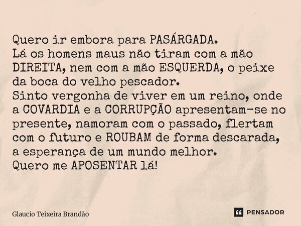 Quero ir embora para PASÁRGADA. Lá os homens maus não tiram com a mão DIREITA, nem com a mão ESQUERDA, o peixe da boca do velho pescador. Sinto vergonha de viv... Frase de Glaucio Teixeira Brandão.