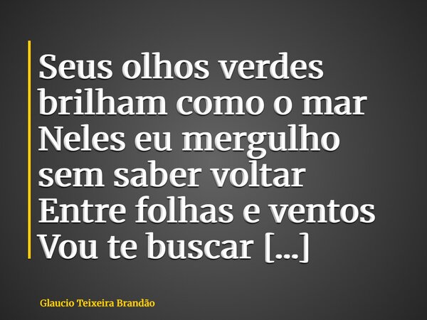 Seus olhos verdes brilham como o mar Neles eu mergulho sem saber voltar Entre folhas e ventos Vou te buscar Na sombra das árvores Vou me encontrar Seja em Parat... Frase de Glaucio Teixeira Brandão.