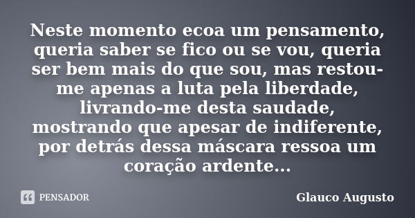 Neste momento ecoa um pensamento, queria saber se fico ou se vou, queria ser bem mais do que sou, mas restou-me apenas a luta pela liberdade, livrando-me desta ... Frase de Glauco Augusto.